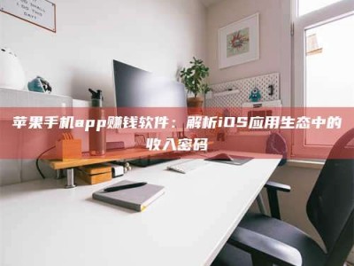 成都苹果手机app赚钱软件：解析iOS应用生态中的收入密码