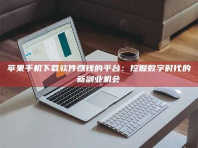 成都苹果手机下载软件赚钱的平台：挖掘数字时代的新副业机会