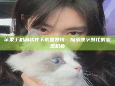 成都苹果手机刷软件下载量赚钱：探索数字时代的变现机会