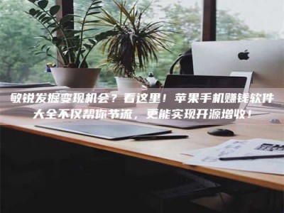 成都敏锐发掘变现机会？看这里！苹果手机赚钱软件大全不仅帮你节流，更能实现开源增收！