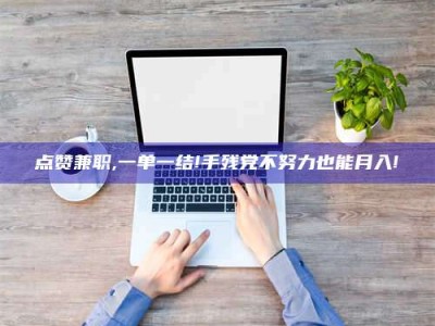 成都点赞兼职,一单一结!手残党不努力也能月入!